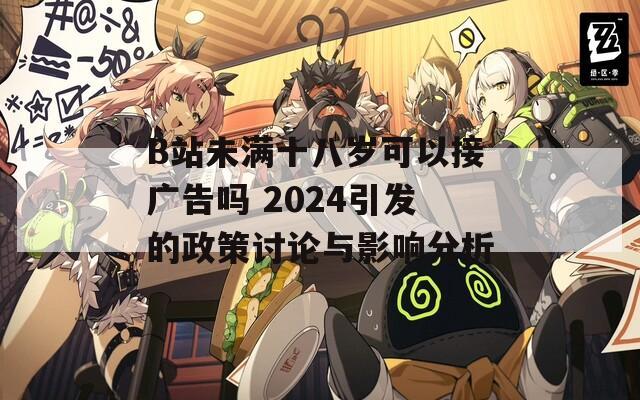 B站未满十八岁可以接广告吗 2024引发的政策讨论与影响分析