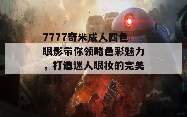 7777奇米成人四色眼影带你领略色彩魅力，打造迷人眼妆的完美选择