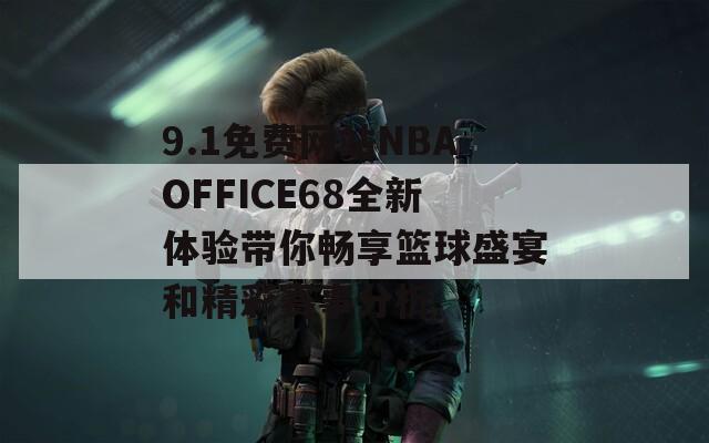 9.1免费网站NBAOFFICE68全新体验带你畅享篮球盛宴和精彩赛事分析