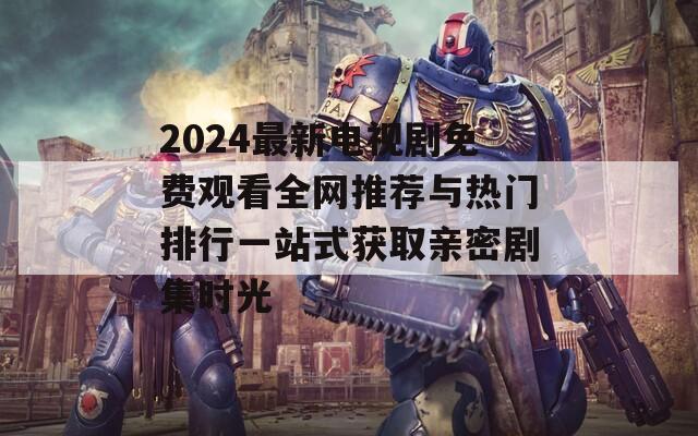 2024最新电视剧免费观看全网推荐与热门排行一站式获取亲密剧集时光