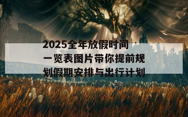 2025全年放假时间一览表图片带你提前规划假期安排与出行计划