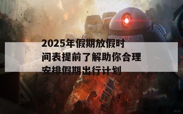 2025年假期放假时间表提前了解助你合理安排假期出行计划