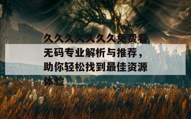 久久久久久久久免费看无码专业解析与推荐，助你轻松找到最佳资源体验