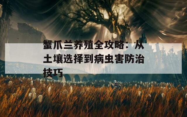 蟹爪兰养殖全攻略：从土壤选择到病虫害防治技巧