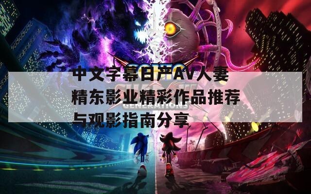 中文字幕日产AV人妻精东影业精彩作品推荐与观影指南分享