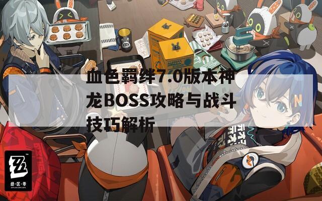 血色羁绊7.0版本神龙BOSS攻略与战斗技巧解析