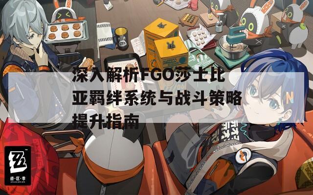 深入解析FGO莎士比亚羁绊系统与战斗策略提升指南