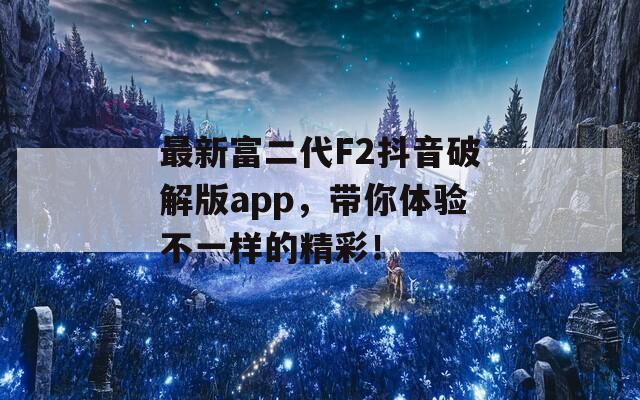 最新富二代F2抖音破解版app，带你体验不一样的精彩！