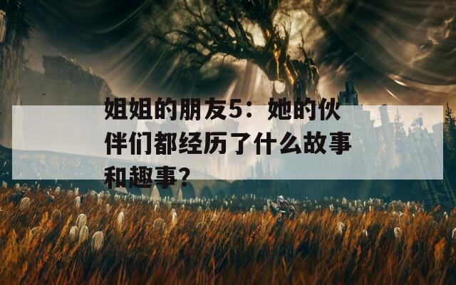 姐姐的朋友5：她的伙伴们都经历了什么故事和趣事？