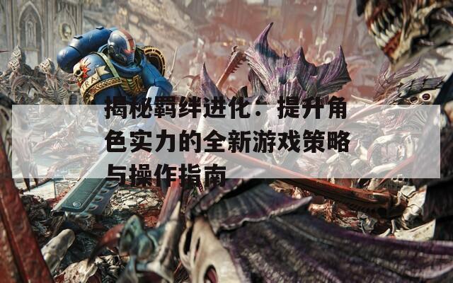 揭秘羁绊进化：提升角色实力的全新游戏策略与操作指南