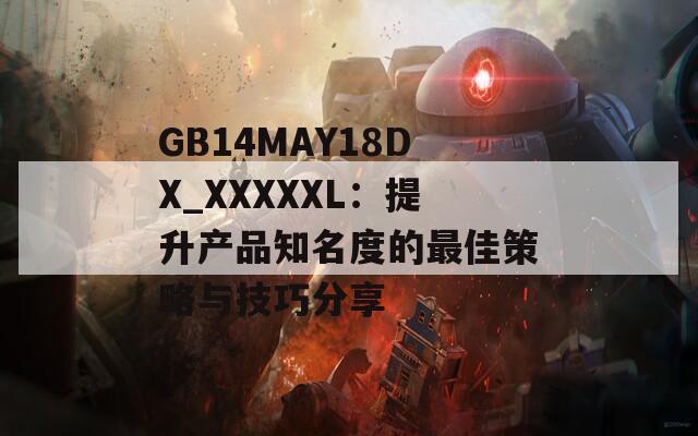 GB14MAY18DX_XXXXXL：提升产品知名度的最佳策略与技巧分享