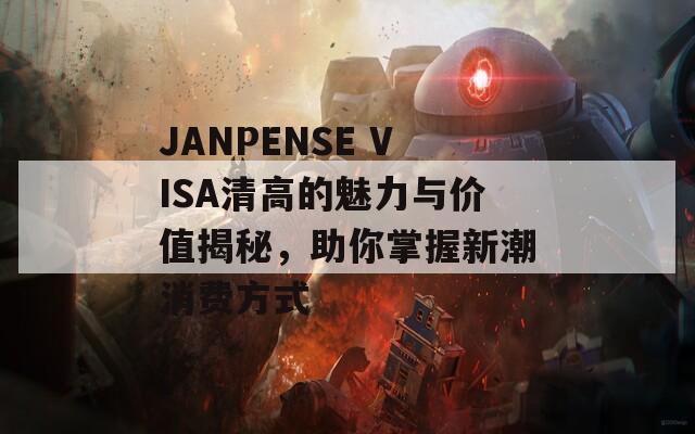 JANPENSE VISA清高的魅力与价值揭秘，助你掌握新潮消费方式