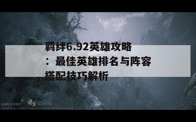 羁绊6.92英雄攻略：最佳英雄排名与阵容搭配技巧解析