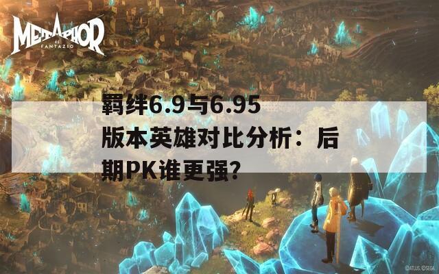 羁绊6.9与6.95版本英雄对比分析：后期PK谁更强？