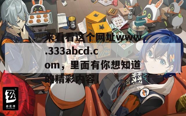 来看看这个网址www.333abcd.com，里面有你想知道的精彩内容！