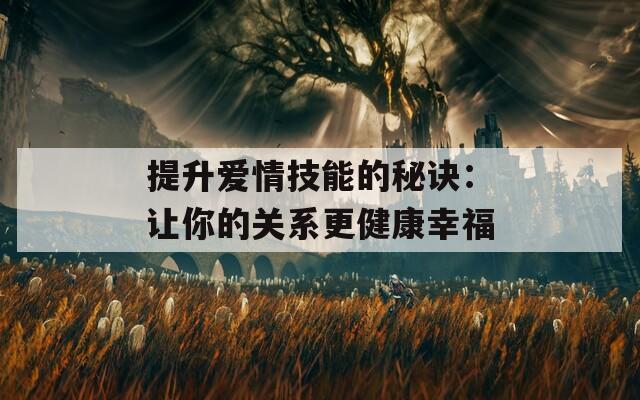 提升爱情技能的秘诀：让你的关系更健康幸福