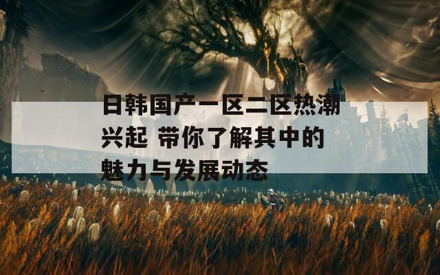 日韩国产一区二区热潮兴起 带你了解其中的魅力与发展动态