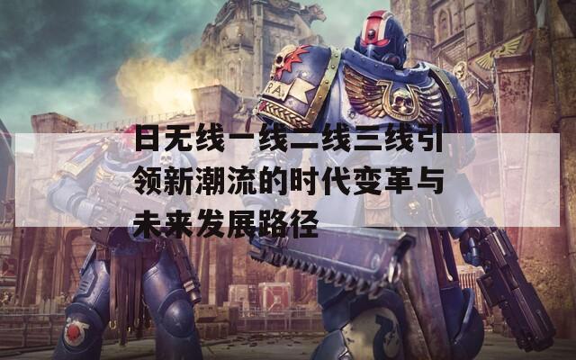 日无线一线二线三线引领新潮流的时代变革与未来发展路径