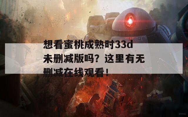 想看蜜桃成熟时33d未删减版吗？这里有无删减在线观看！