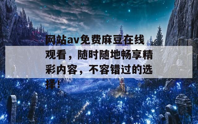 网站av免费麻豆在线观看，随时随地畅享精彩内容，不容错过的选择！