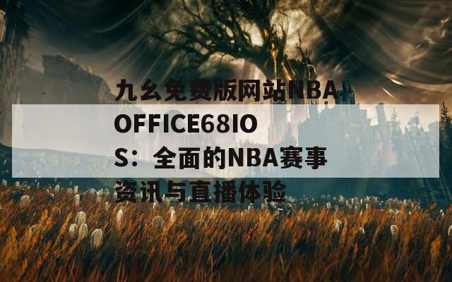 九幺免费版网站NBAOFFICE68IOS：全面的NBA赛事资讯与直播体验