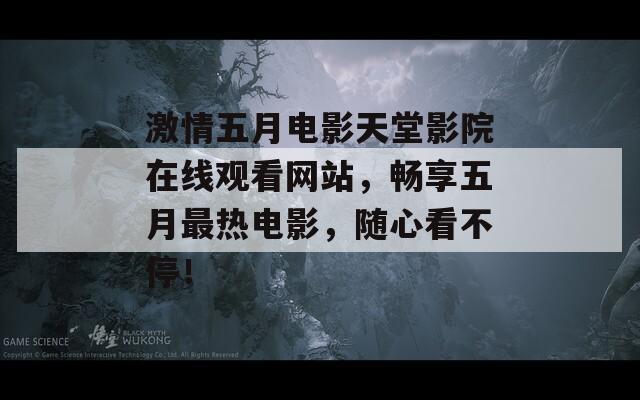 激情五月电影天堂影院在线观看网站，畅享五月最热电影，随心看不停！