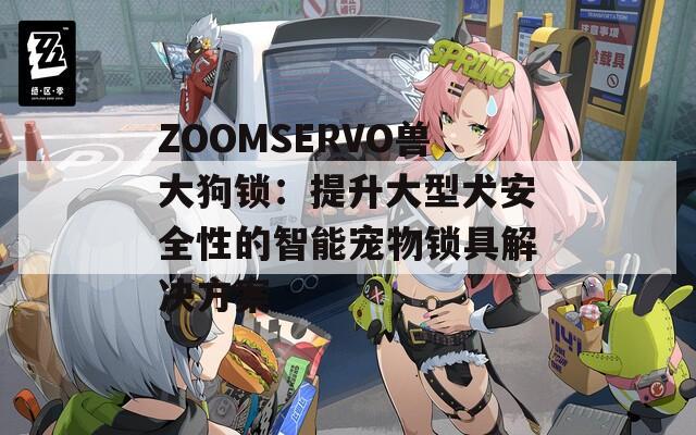 ZOOMSERVO兽大狗锁：提升大型犬安全性的智能宠物锁具解决方案