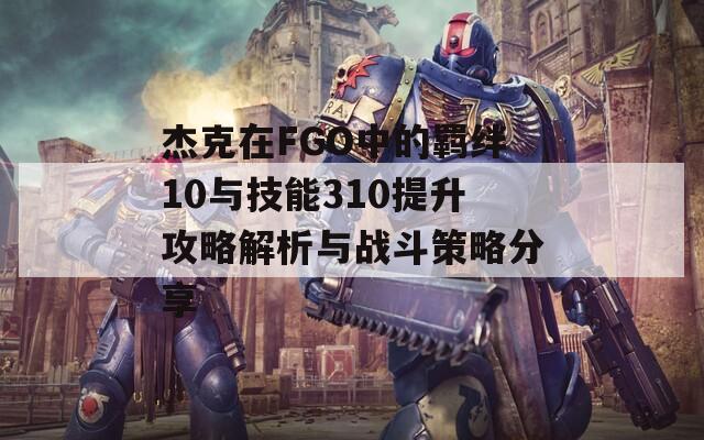 杰克在FGO中的羁绊10与技能310提升攻略解析与战斗策略分享