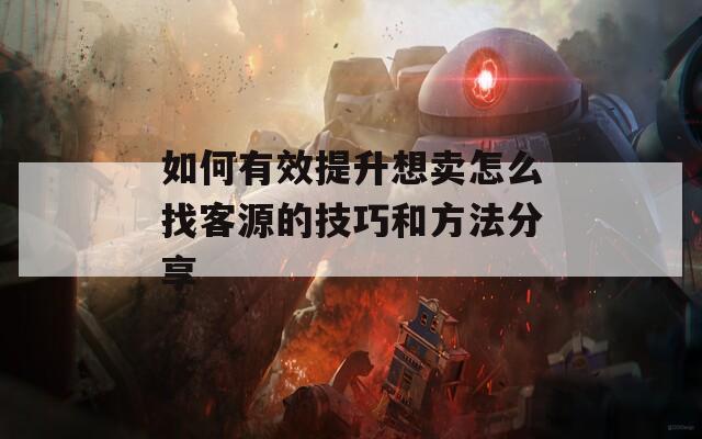 如何有效提升想卖怎么找客源的技巧和方法分享