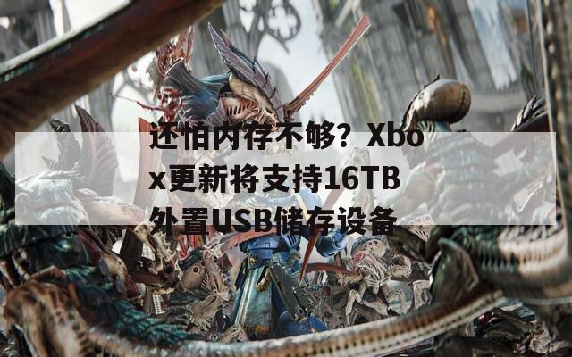 还怕内存不够？Xbox更新将支持16TB外置USB储存设备