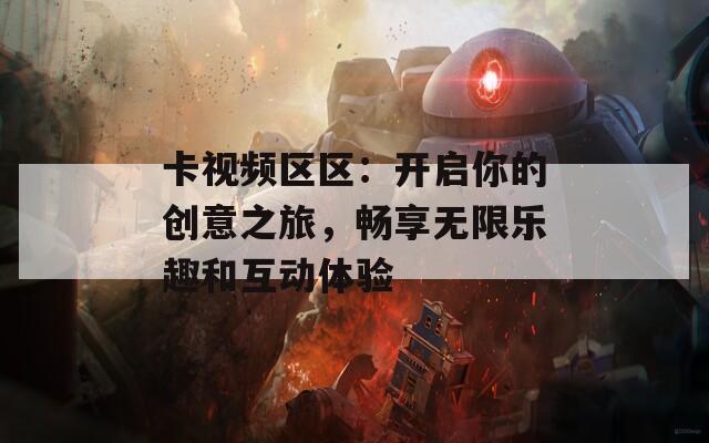 卡视频区区：开启你的创意之旅，畅享无限乐趣和互动体验