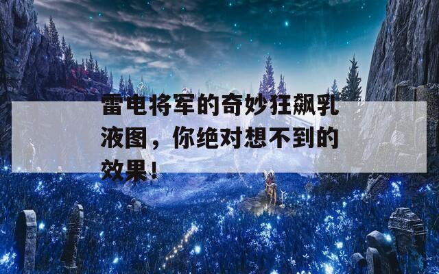 雷电将军的奇妙狂飙乳液图，你绝对想不到的效果！