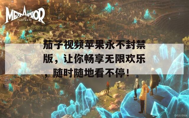 茄子视频苹果永不封禁版，让你畅享无限欢乐，随时随地看不停！