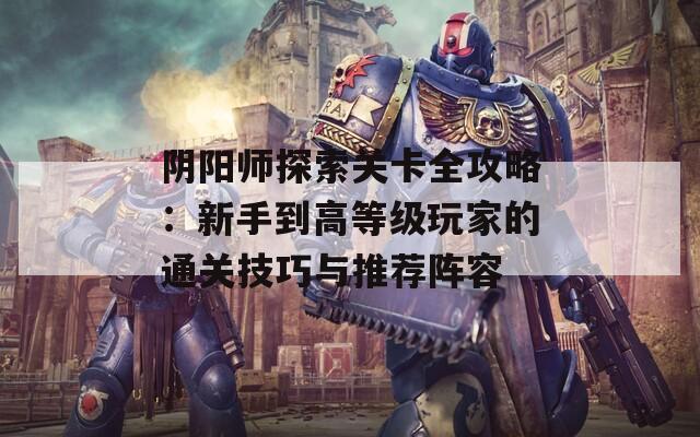 阴阳师探索关卡全攻略：新手到高等级玩家的通关技巧与推荐阵容