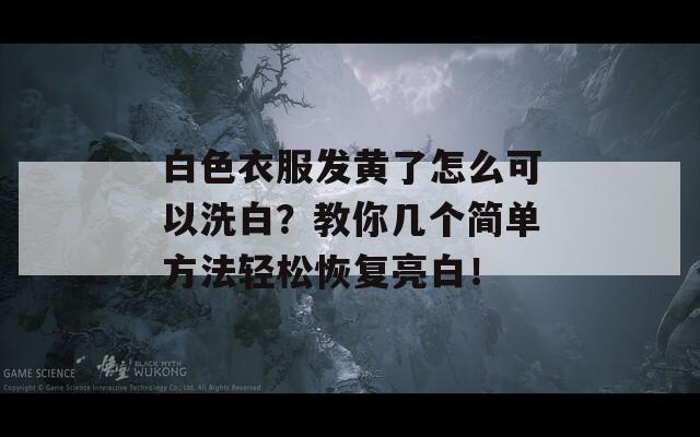 白色衣服发黄了怎么可以洗白？教你几个简单方法轻松恢复亮白！