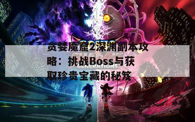 贪婪魔窟2深渊副本攻略：挑战Boss与获取珍贵宝藏的秘笈