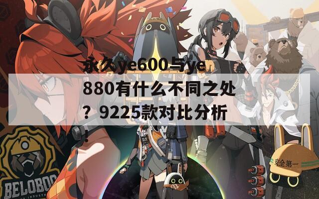 永久ye600与ye880有什么不同之处？9225款对比分析！