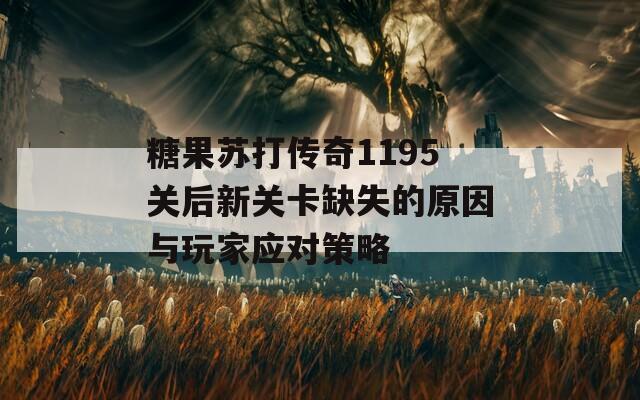 糖果苏打传奇1195关后新关卡缺失的原因与玩家应对策略