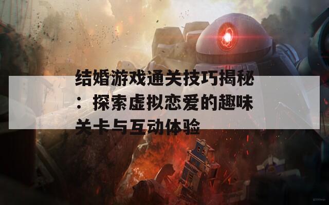 结婚游戏通关技巧揭秘：探索虚拟恋爱的趣味关卡与互动体验