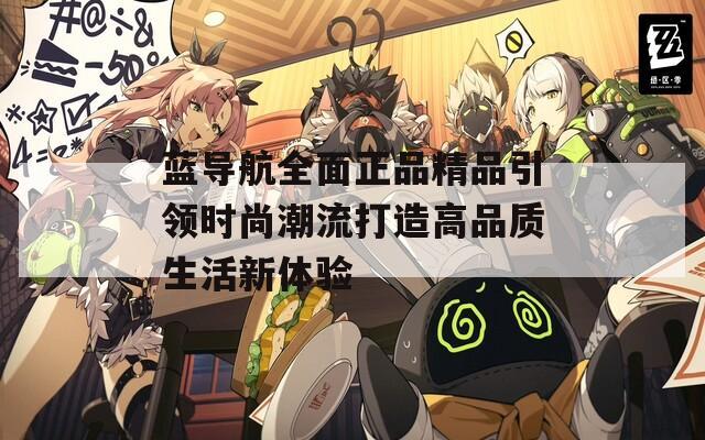 蓝导航全面正品精品引领时尚潮流打造高品质生活新体验