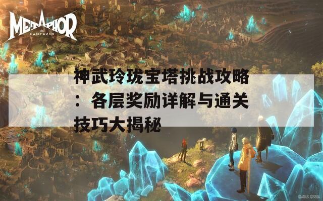 神武玲珑宝塔挑战攻略：各层奖励详解与通关技巧大揭秘