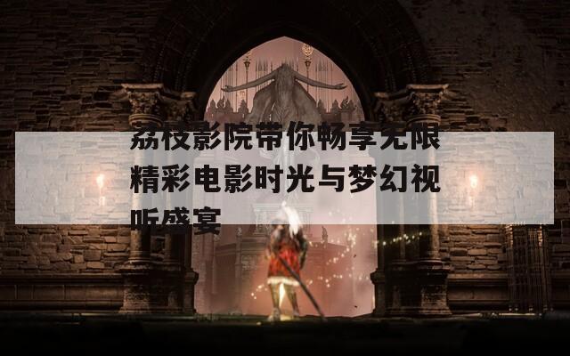 荔枝影院带你畅享无限精彩电影时光与梦幻视听盛宴