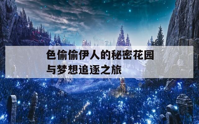 色偷偷伊人的秘密花园与梦想追逐之旅