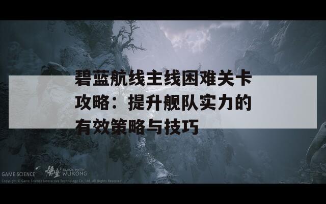 碧蓝航线主线困难关卡攻略：提升舰队实力的有效策略与技巧