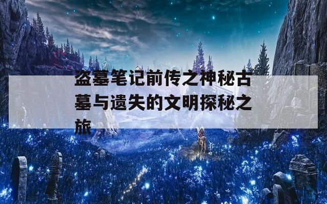 盗墓笔记前传之神秘古墓与遗失的文明探秘之旅