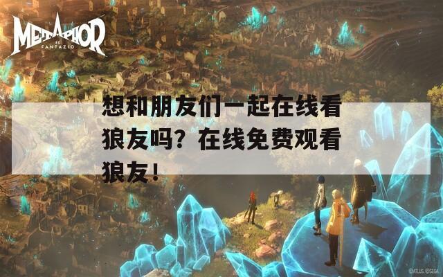 想和朋友们一起在线看狼友吗？在线免费观看狼友！