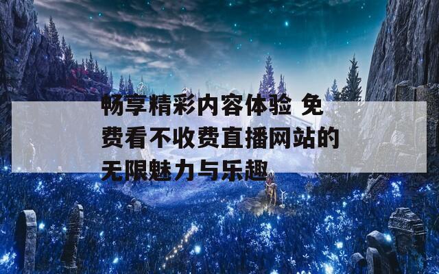 畅享精彩内容体验 免费看不收费直播网站的无限魅力与乐趣