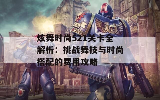 炫舞时尚521关卡全解析：挑战舞技与时尚搭配的费用攻略