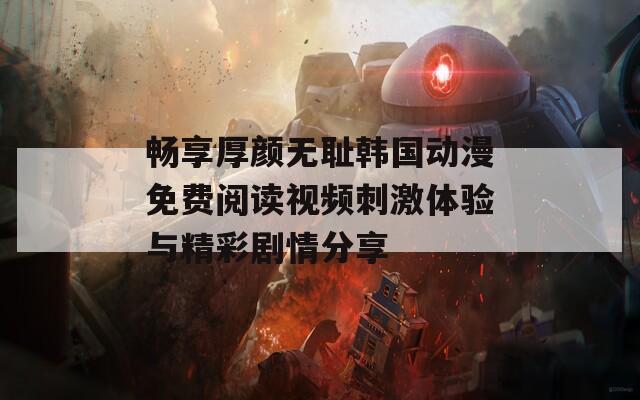 畅享厚颜无耻韩国动漫免费阅读视频刺激体验与精彩剧情分享