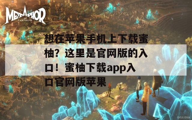 想在苹果手机上下载蜜柚？这里是官网版的入口！蜜柚下载app入口官网版苹果